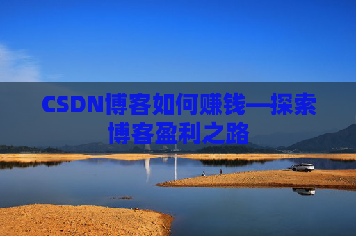 CSDN博客如何赚钱—探索博客盈利之路
